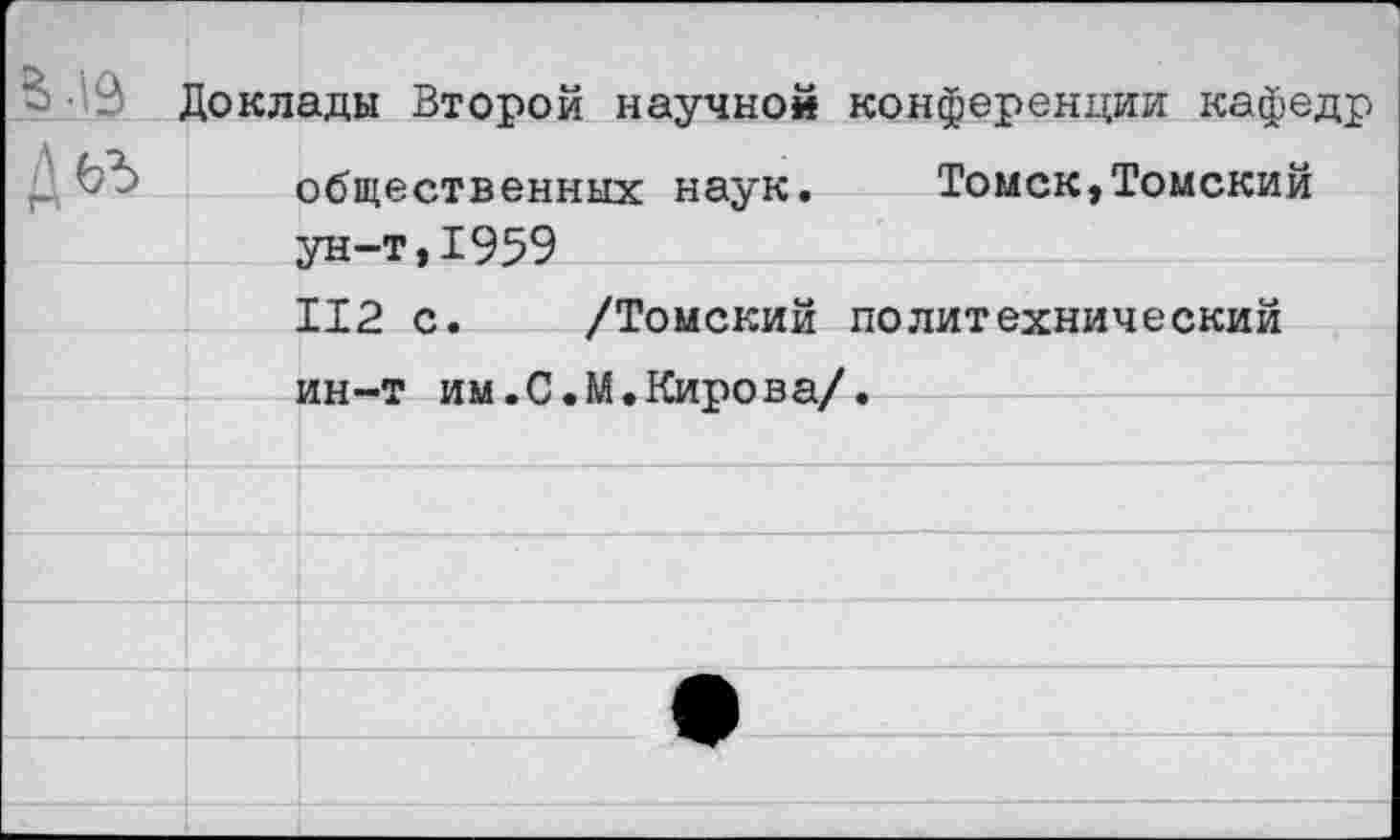 ﻿ада Дьъ	Цоклады Второй научной конференции кафедр общественных наук.	Томск,Томский ун-т.1959	
		112 с.	/Томский политехнический
		им—т им .С •М • Кирова/.
		
		
		
		
		
		
		